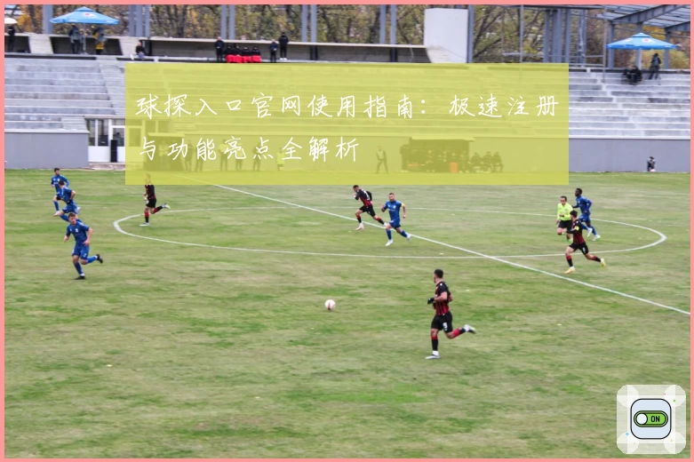 球探入口官网使用指南：极速注册与功能亮点全解析