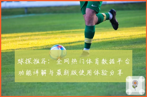 球探推荐：全网热门体育数据平台功能详解与最新版使用体验分享