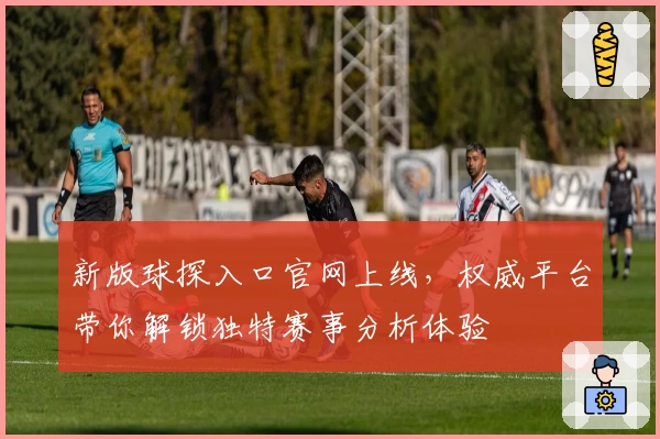 新版球探入口官网上线，权威平台带你解锁独特赛事分析体验