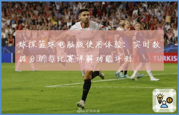 球探篮球电脑版使用体验：实时数据分析与比赛详解功能评测