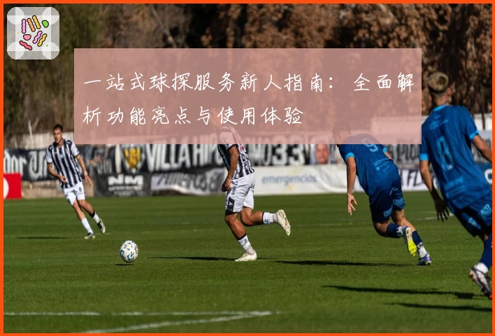 一站式球探服务新人指南：全面解析功能亮点与使用体验