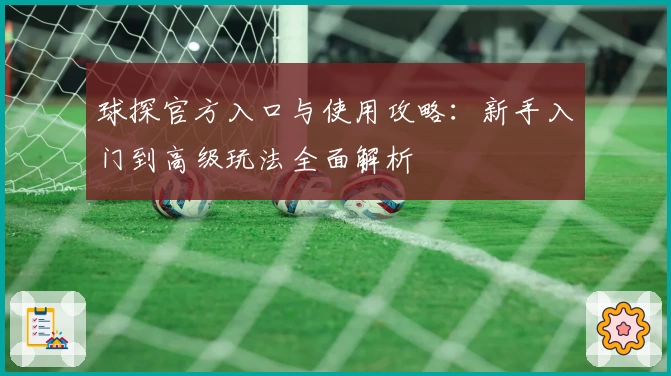 球探官方入口与使用攻略:新手入门到高级玩法全面解析