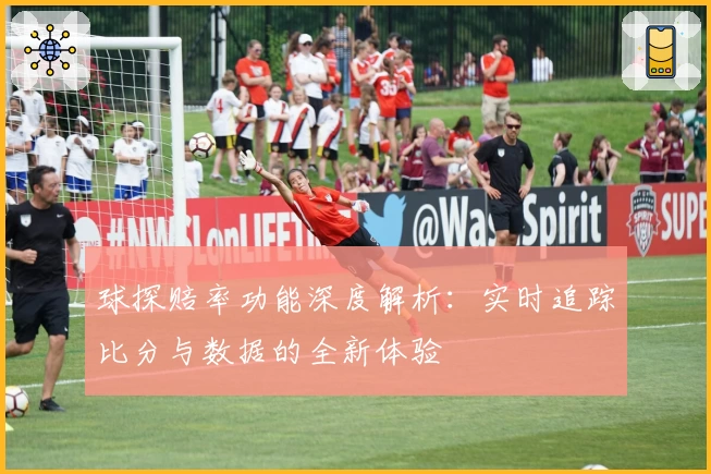 球探赔率功能深度解析：实时追踪比分与数据的全新体验