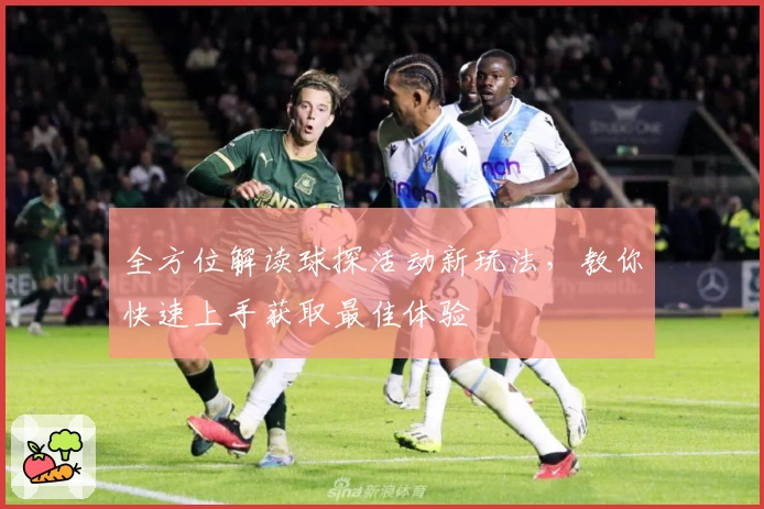 全方位解读球探活动新玩法，教你快速上手获取最佳体验