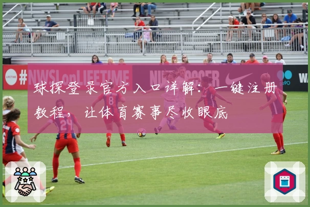 球探登录官方入口详解：一键注册教程，让体育赛事尽收眼底