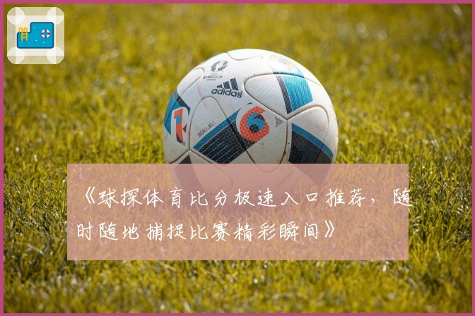 《球探体育比分极速入口推荐,随时随地捕捉比赛精彩瞬间》
