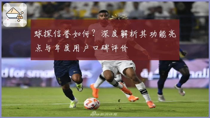 球探信誉如何？深度解析其功能亮点与年度用户口碑评价