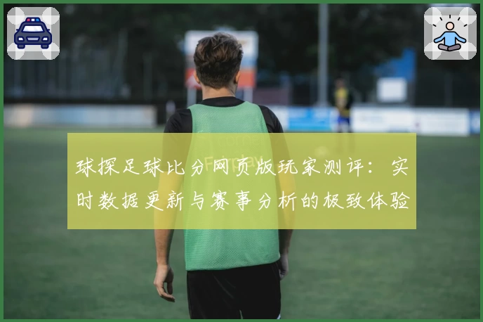 球探足球比分网页版玩家测评：实时数据更新与赛事分析的极致体验