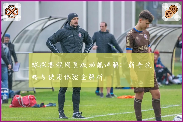 球探赛程网页版功能详解:新手攻略与使用体验全解析