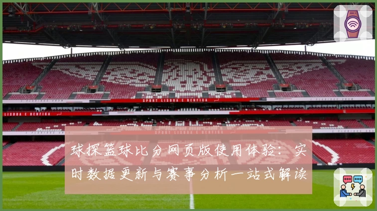 球探篮球比分网页版使用体验：实时数据更新与赛事分析一站式解读