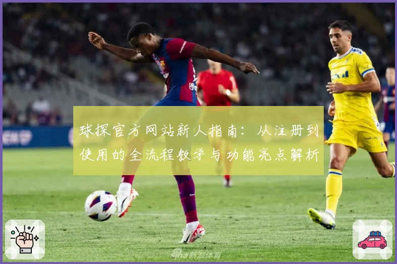 球探官方网站新人指南：从注册到使用的全流程教学与功能亮点解析