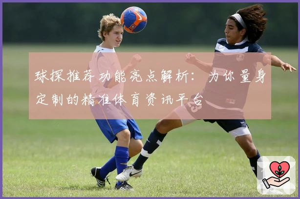 球探推荐功能亮点解析：为你量身定制的精准体育资讯平台