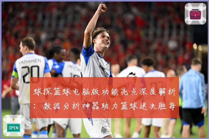 球探篮球电脑版功能亮点深度解析:数据分析神器助力篮球迷决胜每一场