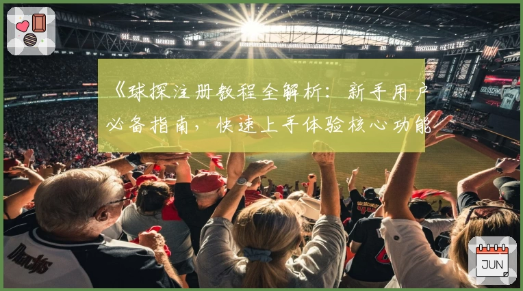 《球探注册教程全解析:新手用户必备指南,快速上手体验核心功能》