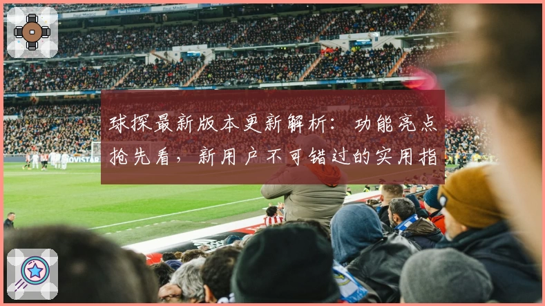 球探最新版本更新解析:功能亮点抢先看,新用户不可错过的实用指南