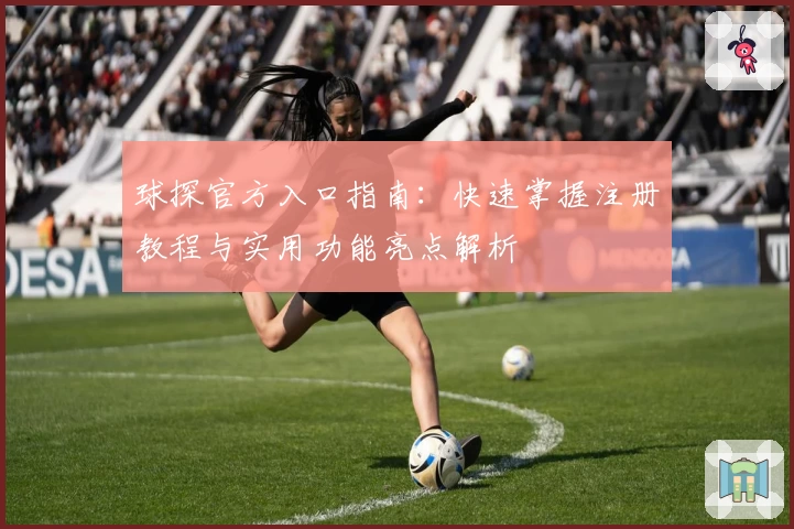 球探官方入口指南：快速掌握注册教程与实用功能亮点解析