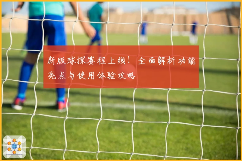 新版球探赛程上线！全面解析功能亮点与使用体验攻略