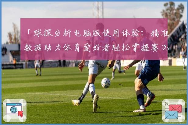 「球探分析电脑版使用体验：精准数据助力体育爱好者轻松掌握赛况」