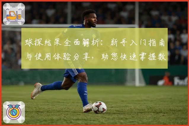 球探结果全面解析：新手入门指南与使用体验分享，助您快速掌握数据亮点