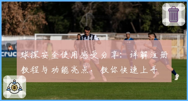 球探安全使用感受分享：详解注册教程与功能亮点，教你快速上手