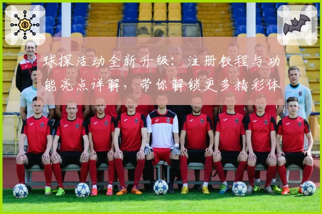 球探活动全新升级：注册教程与功能亮点详解，带你解锁更多精彩体验